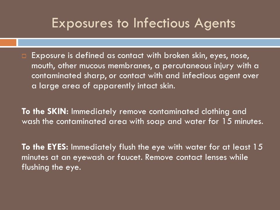 Exposures to Infectious Agents  Exposure is defined as contact with broken skin, eyes, nose, mouth, other mucous membranes, a percutaneous injury with a contaminated sharp, or contact with and infectious agent over a large area of apparently intact skin.
