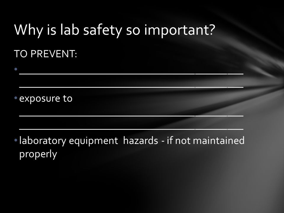 TO PREVENT: __________________________________________ __________________________________________ exposure to __________________________________________ __________________________________________ laboratory equipment hazards - if not maintained properly Why is lab safety so important