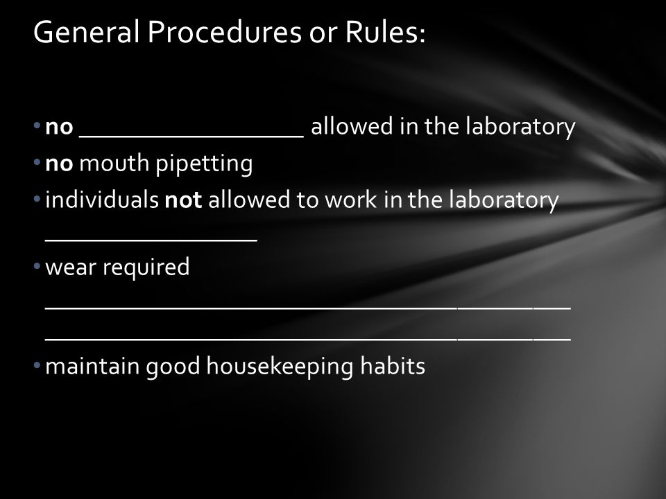no __________________ allowed in the laboratory no mouth pipetting individuals not allowed to work in the laboratory _________________ wear required __________________________________________ __________________________________________ maintain good housekeeping habits General Procedures or Rules: