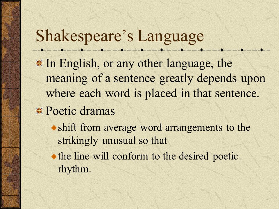Shakespeare’s Language In English, or any other language, the meaning of a sentence greatly depends upon where each word is placed in that sentence.