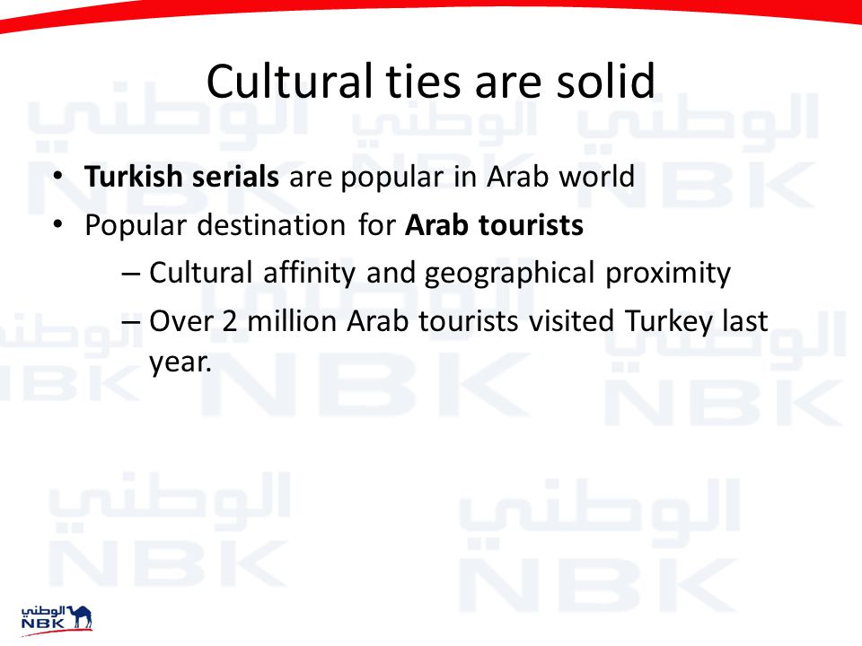 Cultural ties are solid Turkish serials are popular in Arab world Popular destination for Arab tourists – Cultural affinity and geographical proximity – Over 2 million Arab tourists visited Turkey last year.