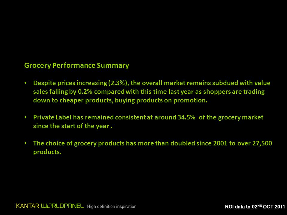 ROI data to 02 ND OCT 2011 Grocery Performance Summary Despite prices increasing (2.3%), the overall market remains subdued with value sales falling by 0.2% compared with this time last year as shoppers are trading down to cheaper products, buying products on promotion.