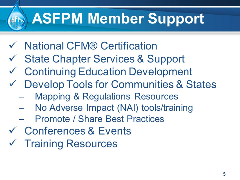 National CFM® Certification State Chapter Services & Support Continuing Education Development Develop Tools for Communities & States –Mapping & Regulations Resources –No Adverse Impact (NAI) tools/training –Promote / Share Best Practices Conferences & Events Training Resources 5 ASFPM Member Support