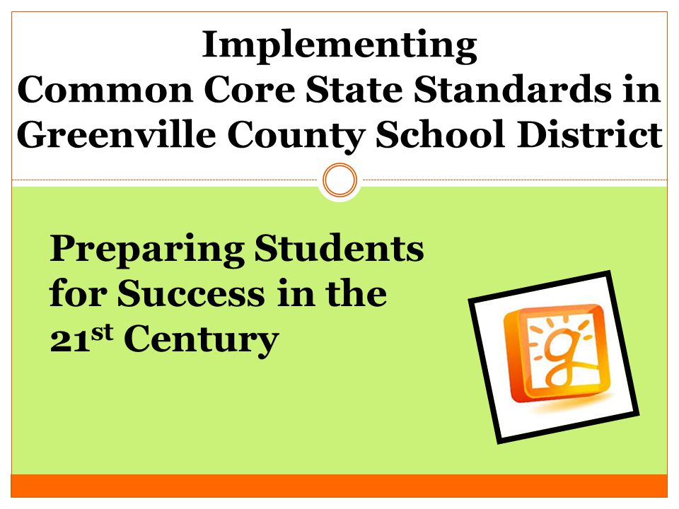 Implementing Common Core State Standards in Greenville County School District Preparing Students for Success in the 21 st Century