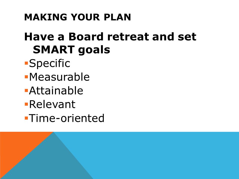MAKING YOUR PLAN Have a Board retreat and set SMART goals  Specific  Measurable  Attainable  Relevant  Time-oriented