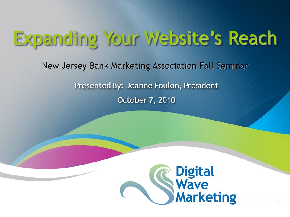 Presented By: Jeanne Foulon, President October 7, 2010 Presented By: Jeanne Foulon, President October 7, 2010 Expanding Your Website’s Reach New Jersey Bank Marketing Association Fall Seminar