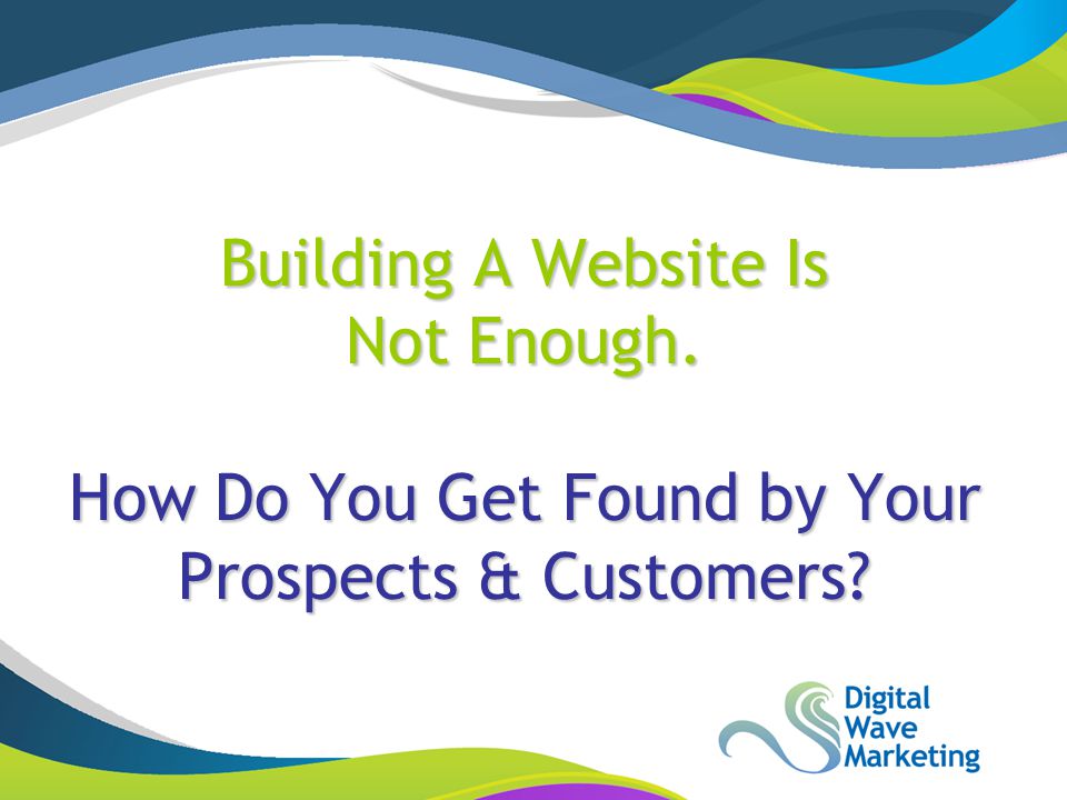 Building A Website Is Not Enough. How Do You Get Found by Your Prospects & Customers