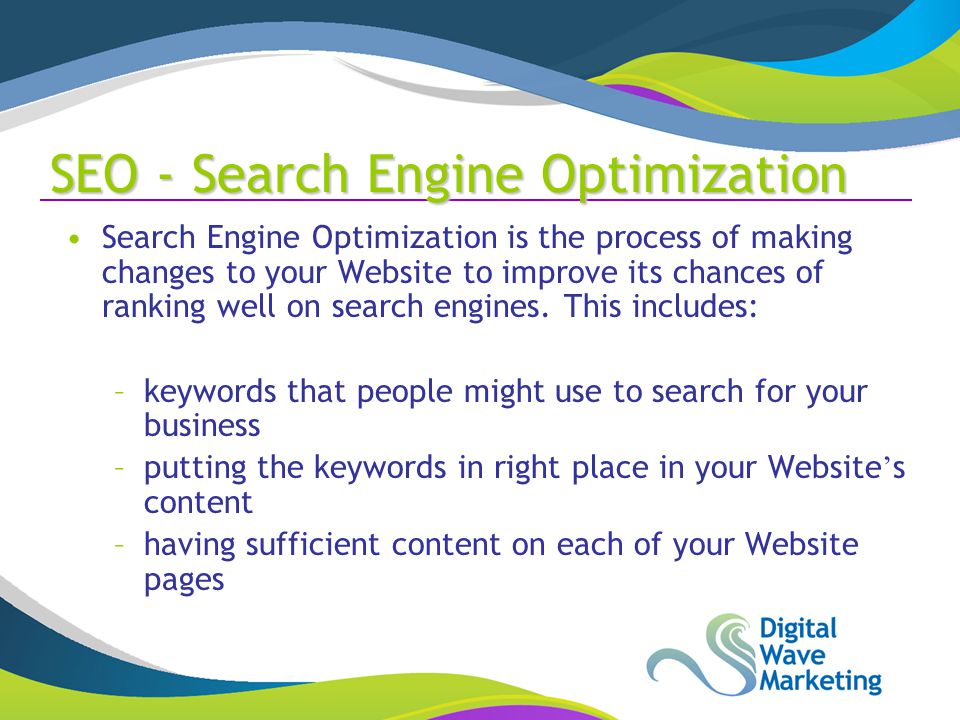SEO - Search Engine Optimization Search Engine Optimization is the process of making changes to your Website to improve its chances of ranking well on search engines.