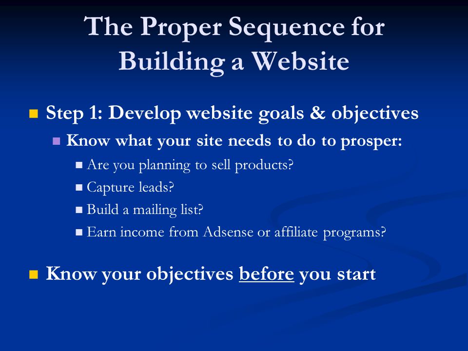 The Proper Sequence for Building a Website Step 1: Develop website goals & objectives Know what your site needs to do to prosper: Are you planning to sell products.