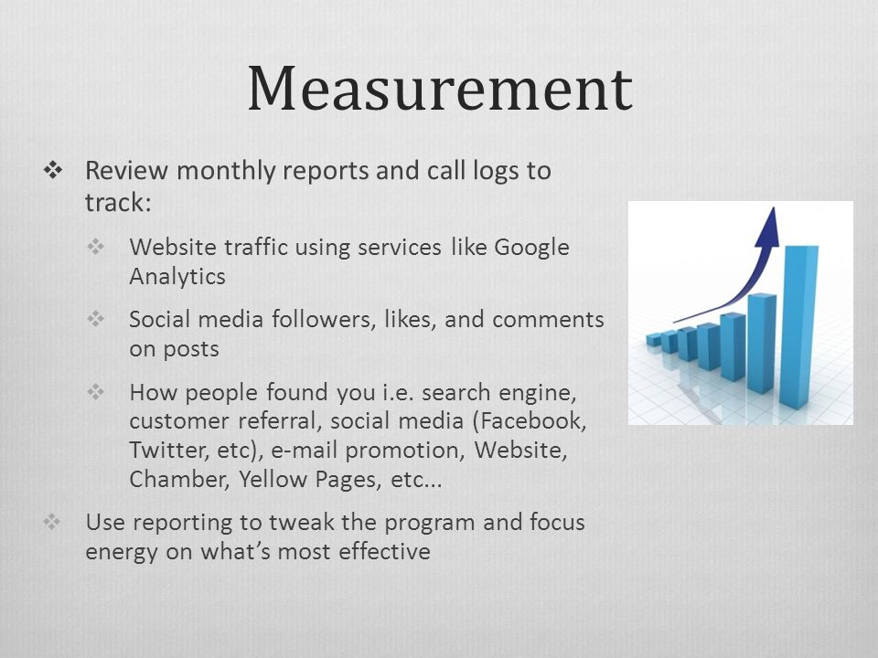 Measurement  Review monthly reports and call logs to track:  Website traffic using services like Google Analytics  Social media followers, likes, and comments on posts  How people found you i.e.