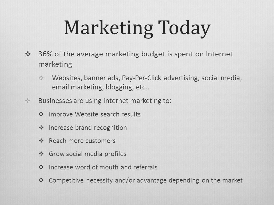 Marketing Today  36% of the average marketing budget is spent on Internet marketing  Websites, banner ads, Pay-Per-Click advertising, social media,  marketing, blogging, etc..