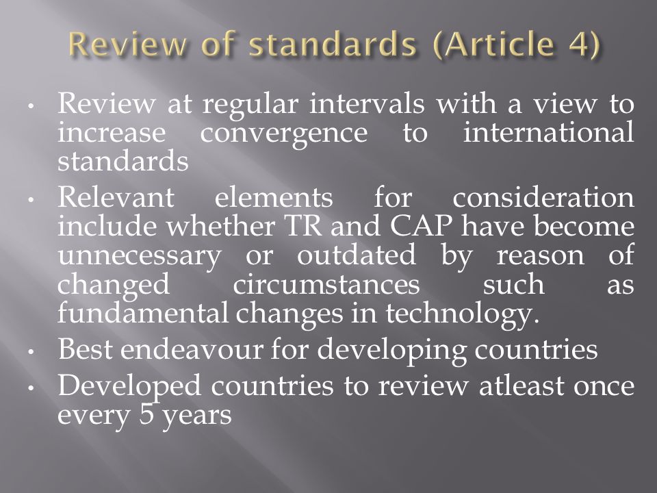 Review at regular intervals with a view to increase convergence to international standards Relevant elements for consideration include whether TR and CAP have become unnecessary or outdated by reason of changed circumstances such as fundamental changes in technology.