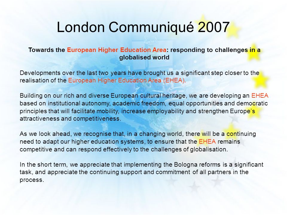 London Communiqué 2007 Towards the European Higher Education Area: responding to challenges in a globalised world Developments over the last two years have brought us a significant step closer to the realisation of the European Higher Education Area (EHEA).