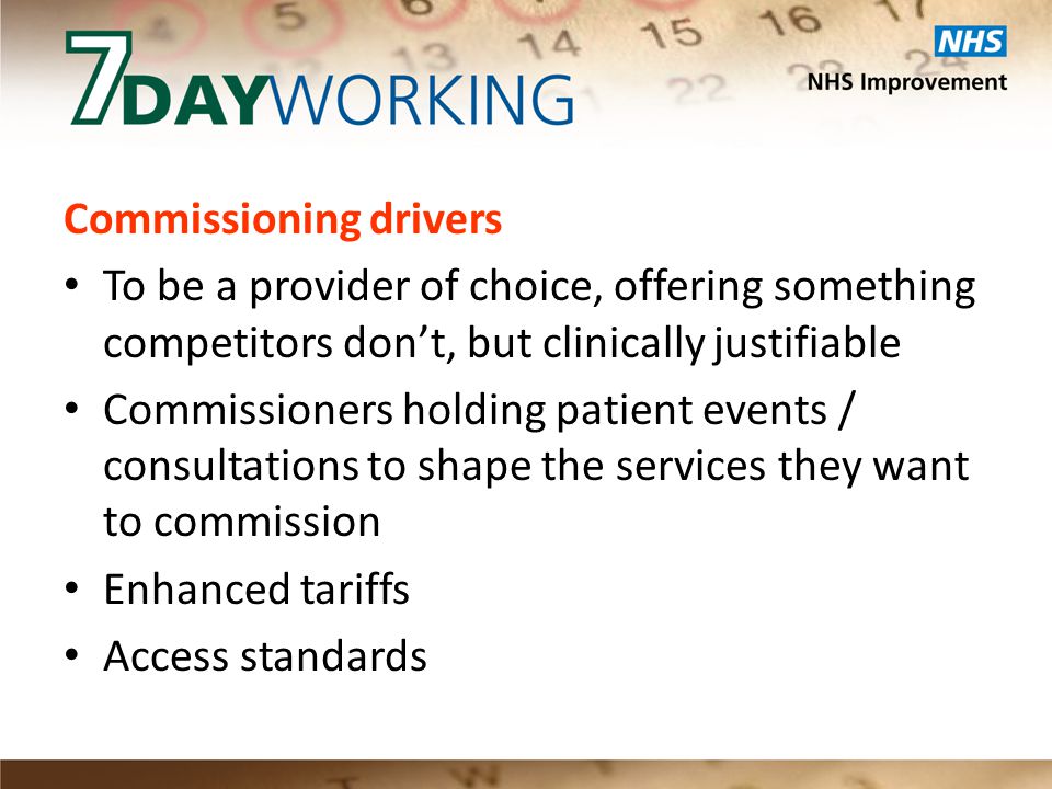 Commissioning drivers To be a provider of choice, offering something competitors don’t, but clinically justifiable Commissioners holding patient events / consultations to shape the services they want to commission Enhanced tariffs Access standards