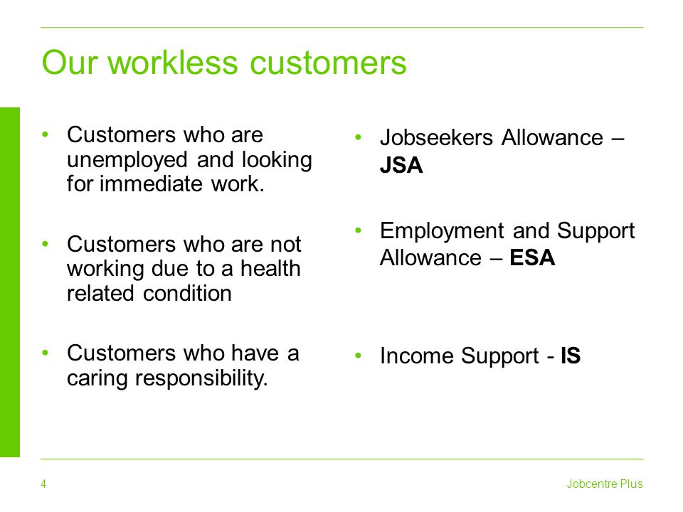 4 Jobcentre Plus Our workless customers Customers who are unemployed and looking for immediate work.