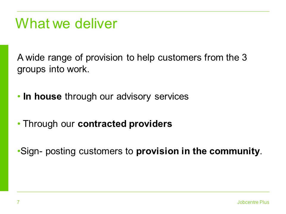 7 Jobcentre Plus What we deliver A wide range of provision to help customers from the 3 groups into work.