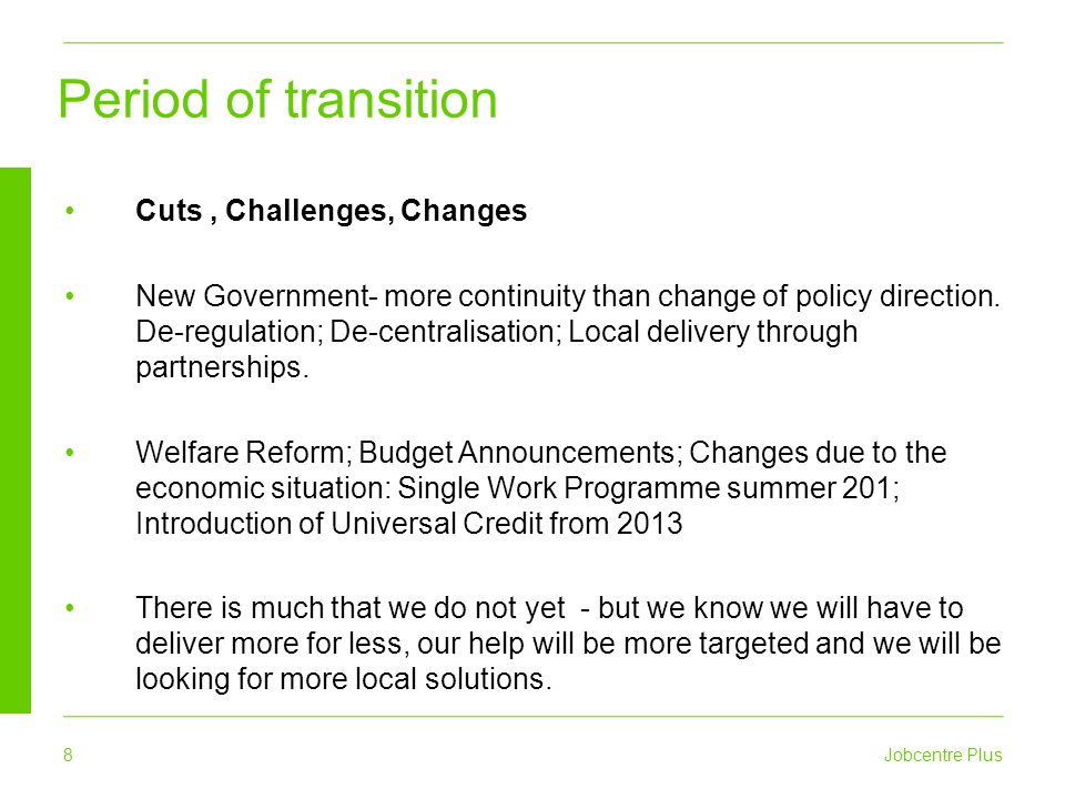 8 Jobcentre Plus Cuts, Challenges, Changes New Government- more continuity than change of policy direction.