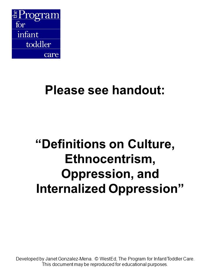 Please see handout: Definitions on Culture, Ethnocentrism, Oppression, and Internalized Oppression Developed by Janet Gonzalez-Mena.