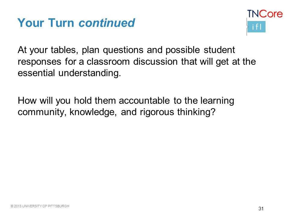 © 2013 UNIVERSITY OF PITTSBURGH Your Turn continued At your tables, plan questions and possible student responses for a classroom discussion that will get at the essential understanding.
