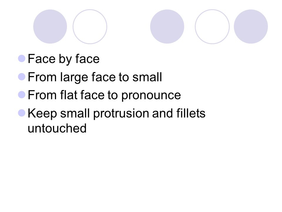 Face by face From large face to small From flat face to pronounce Keep small protrusion and fillets untouched