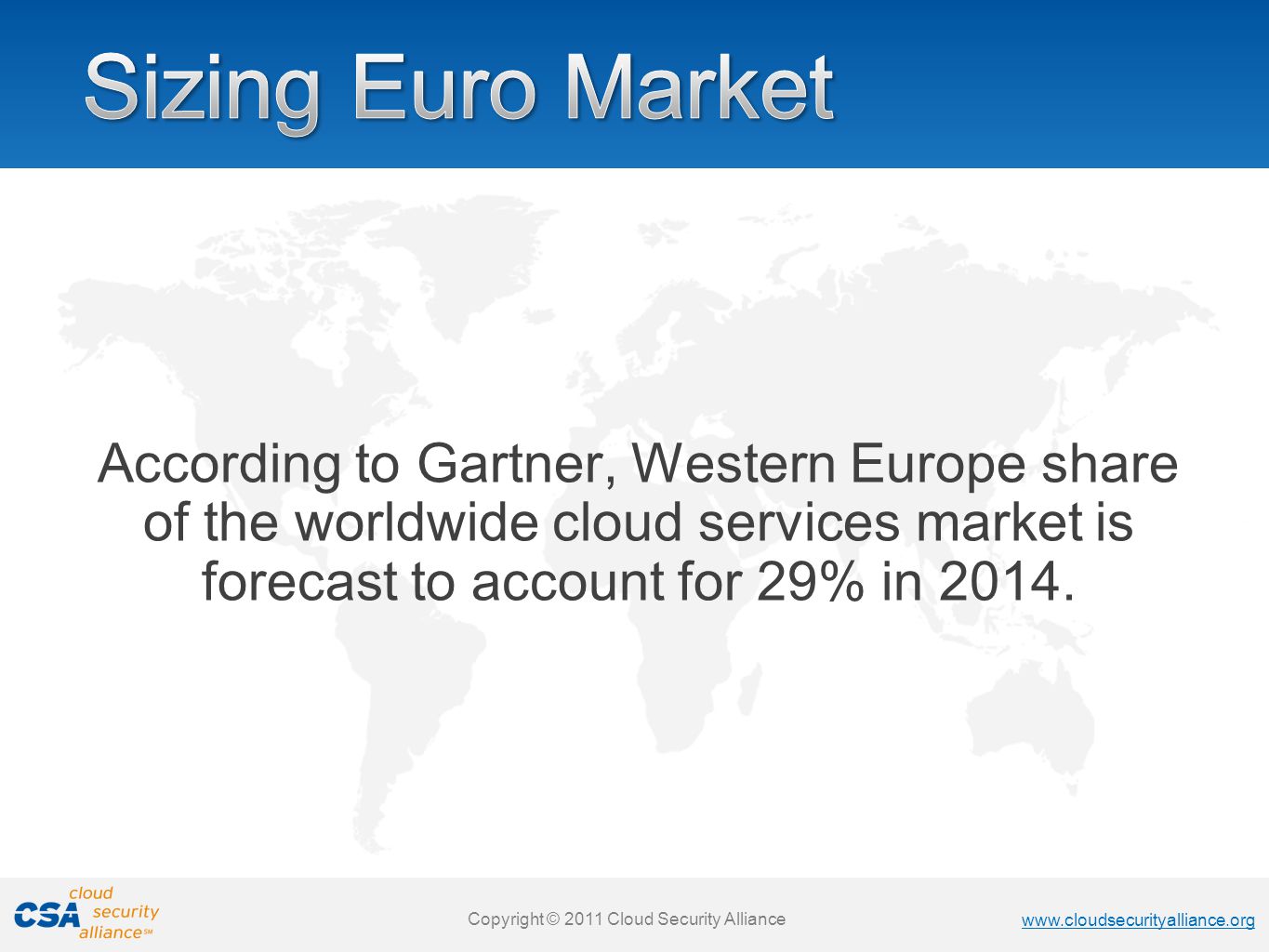 Copyright © 2011 Cloud Security Alliance   Copyright © 2011 Cloud Security Alliance   Copyright © 2011 Cloud Security Alliance   Copyright © 2011 Cloud Security Alliance According to Gartner, Western Europe share of the worldwide cloud services market is forecast to account for 29% in 2014.