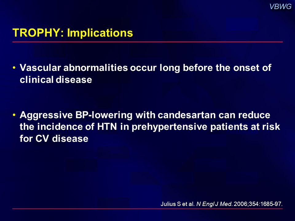 TROPHY: Implications Vascular abnormalities occur long before the onset of clinical disease Aggressive BP-lowering with candesartan can reduce the incidence of HTN in prehypertensive patients at risk for CV disease Julius S et al.