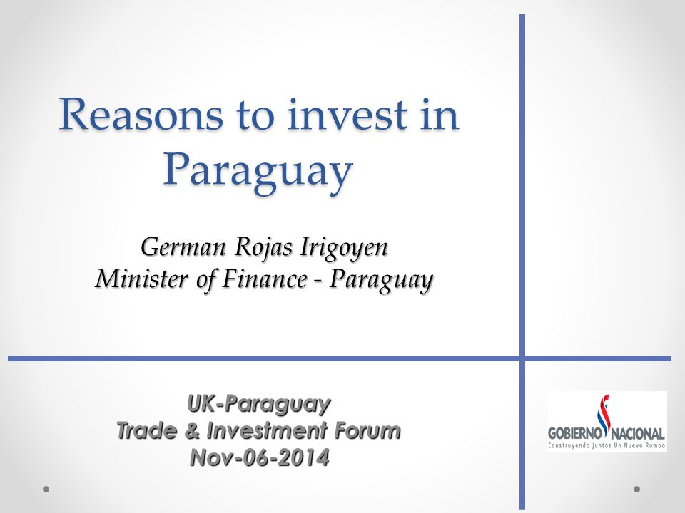 Reasons to invest in Paraguay UK-Paraguay Trade & Investment Forum Nov German Rojas Irigoyen Minister of Finance - Paraguay