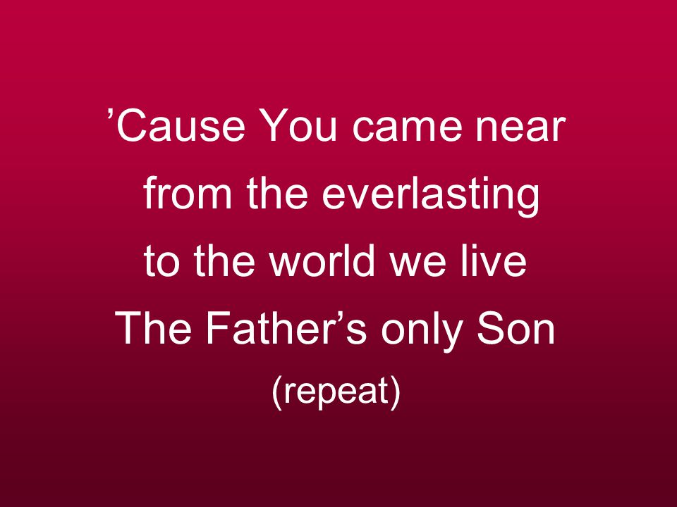 ’Cause You came near from the everlasting to the world we live The Father’s only Son (repeat)