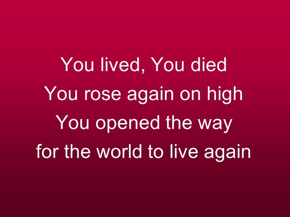 You lived, You died You rose again on high You opened the way for the world to live again