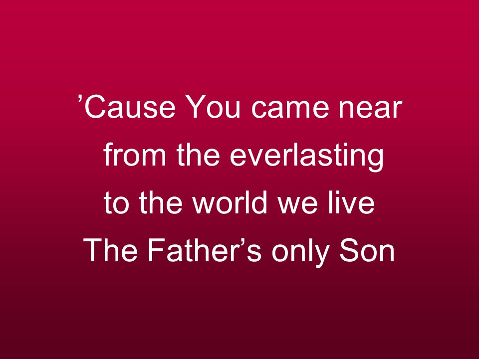 ’Cause You came near from the everlasting to the world we live The Father’s only Son