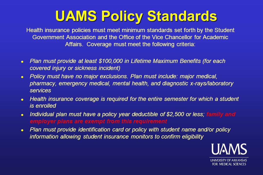 UAMS Policy Standards Health insurance policies must meet minimum standards set forth by the Student Government Association and the Office of the Vice Chancellor for Academic Affairs.