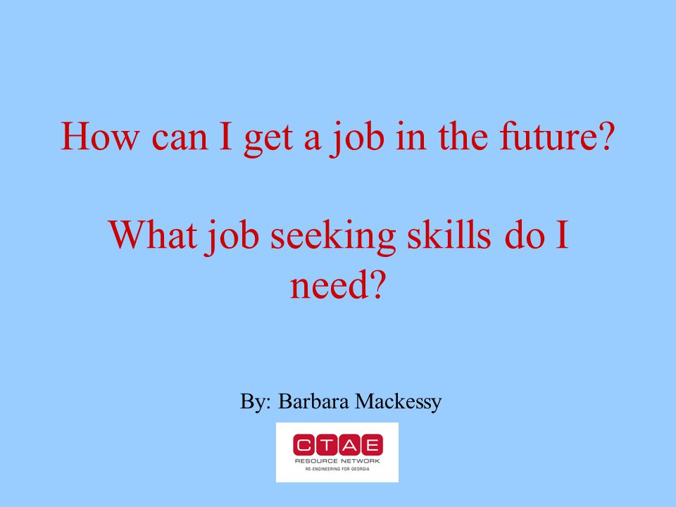 How can I get a job in the future What job seeking skills do I need By: Barbara Mackessy