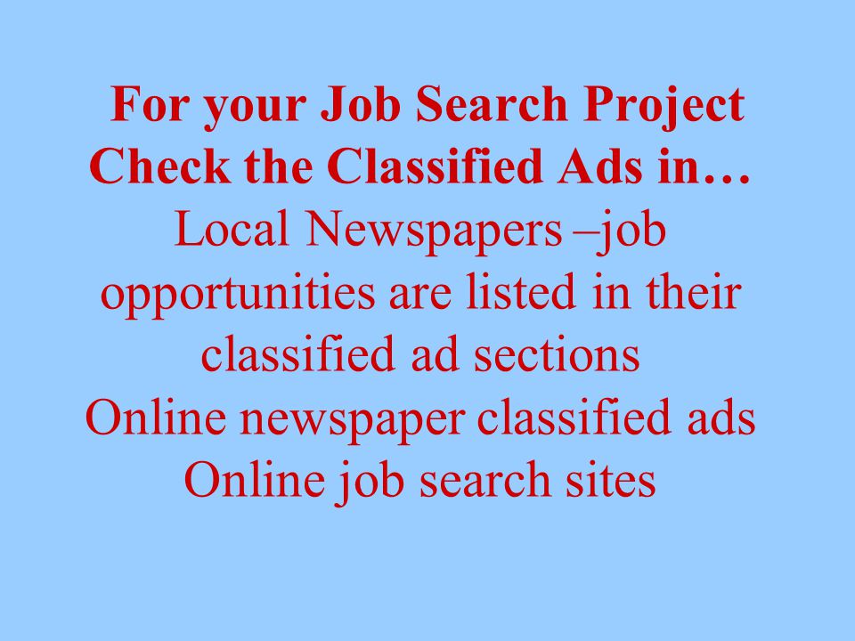 For your Job Search Project Check the Classified Ads in… Local Newspapers –job opportunities are listed in their classified ad sections Online newspaper classified ads Online job search sites