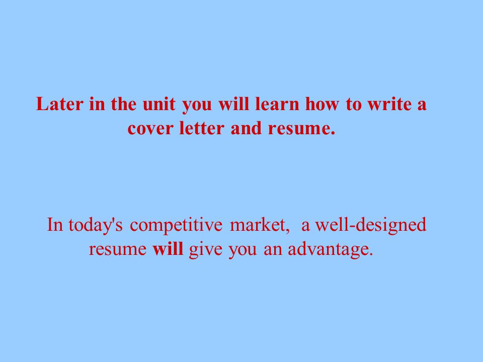 Later in the unit you will learn how to write a cover letter and resume.