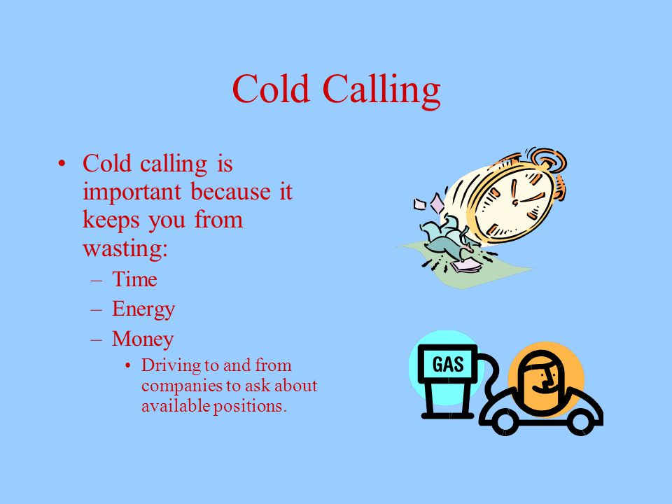 Cold Calling Cold calling is important because it keeps you from wasting: –Time –Energy –Money Driving to and from companies to ask about available positions.