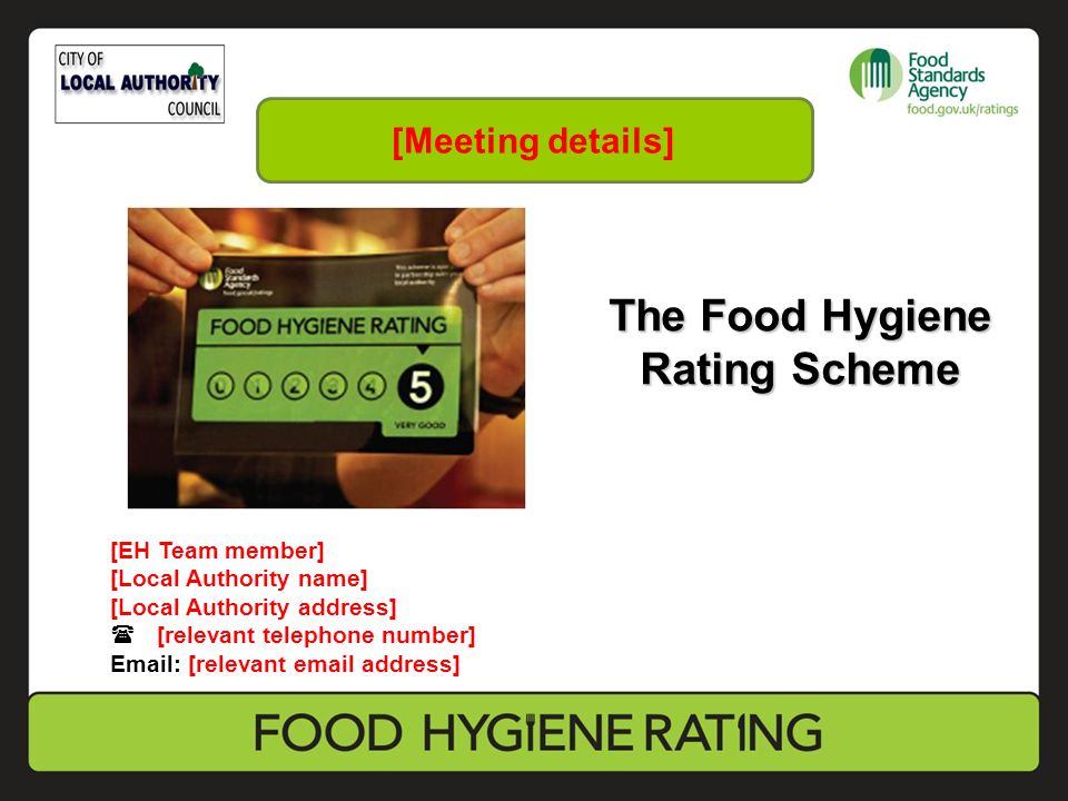 The Food Hygiene Rating Scheme [EH Team member] [Local Authority name] [Local Authority address]  [relevant telephone number]   [relevant  address] [Meeting details]