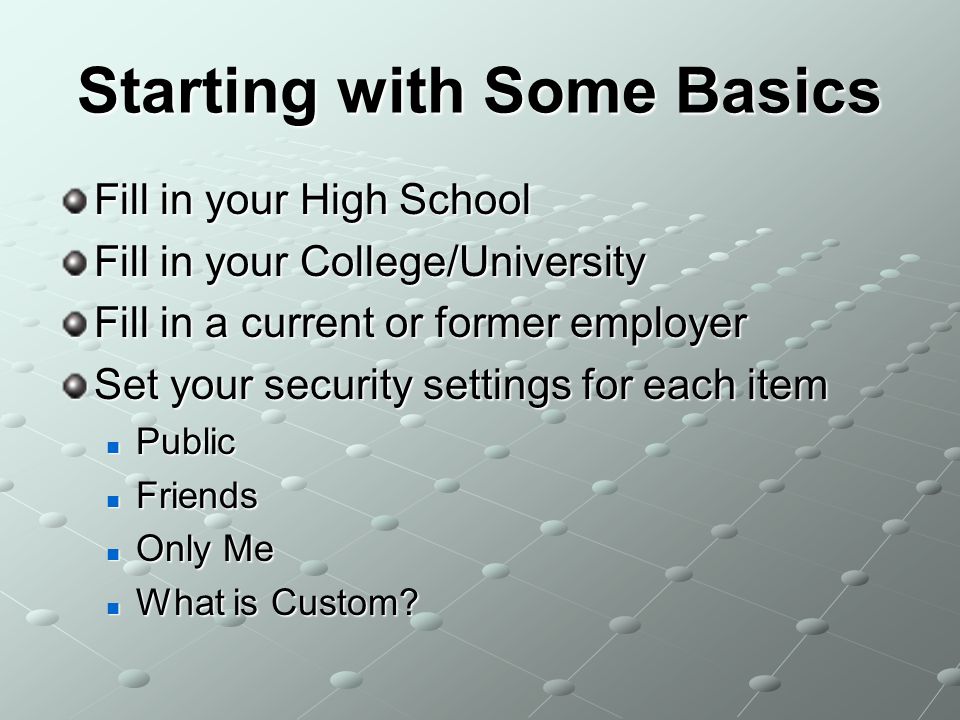 Starting with Some Basics Fill in your High School Fill in your College/University Fill in a current or former employer Set your security settings for each item Public Public Friends Friends Only Me Only Me What is Custom.