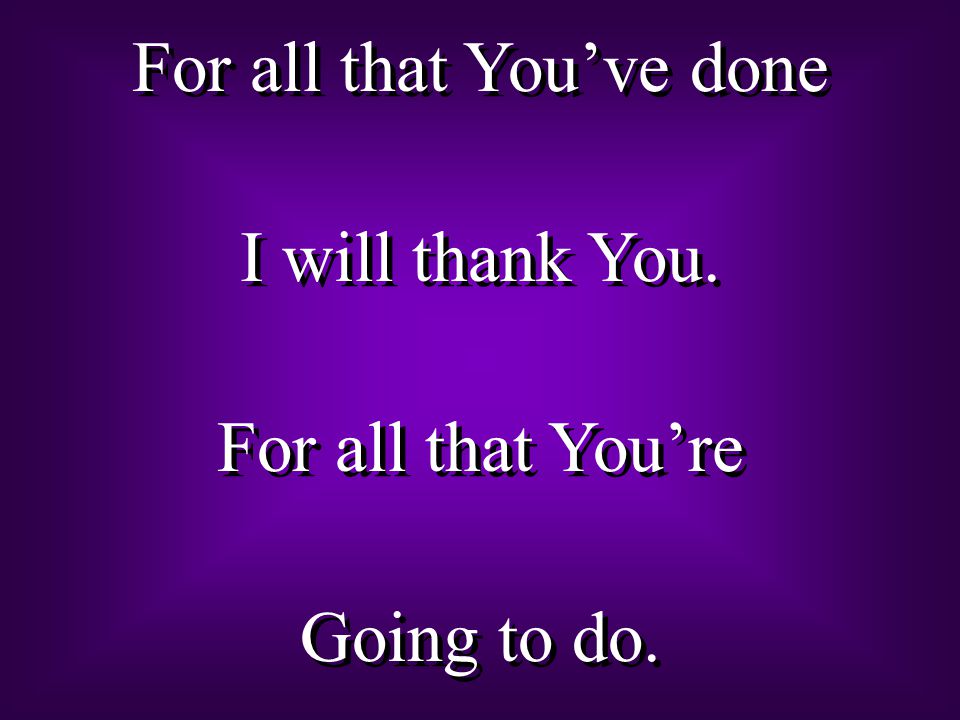 For all that You’ve done I will thank You. For all that You’re Going to do.