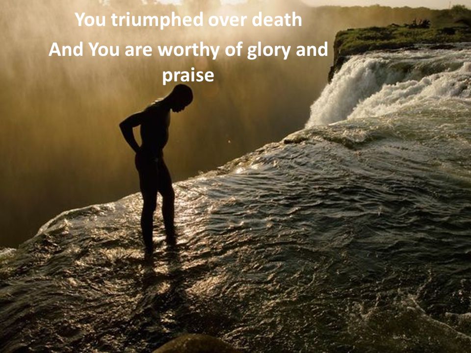 You triumphed over death And You are worthy of glory and praise