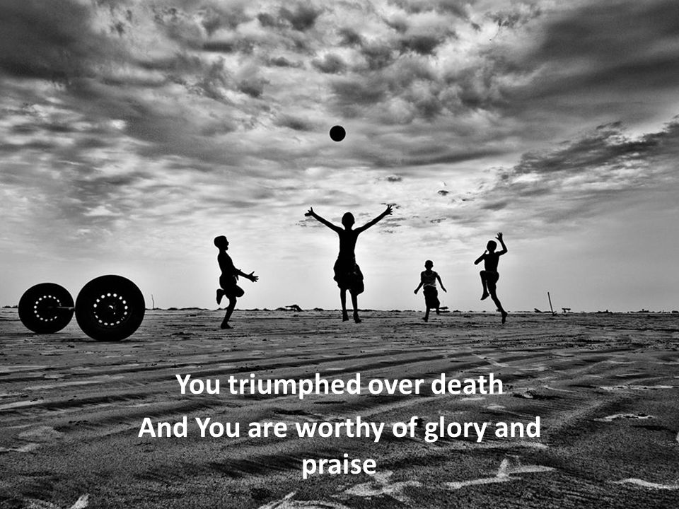 You triumphed over death And You are worthy of glory and praise