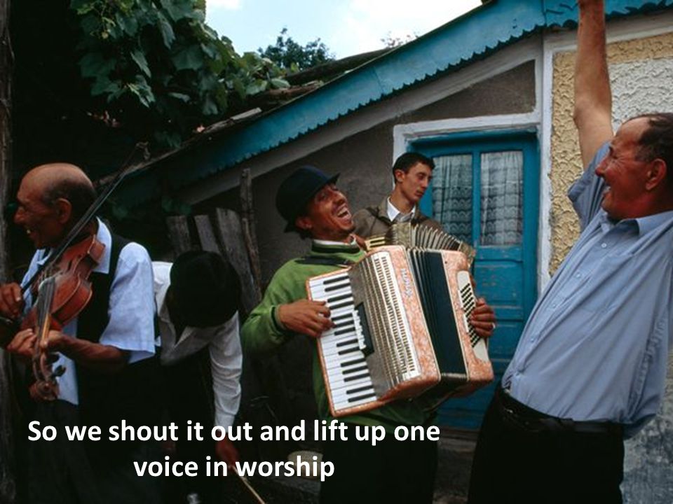 So we shout it out and lift up one voice in worship