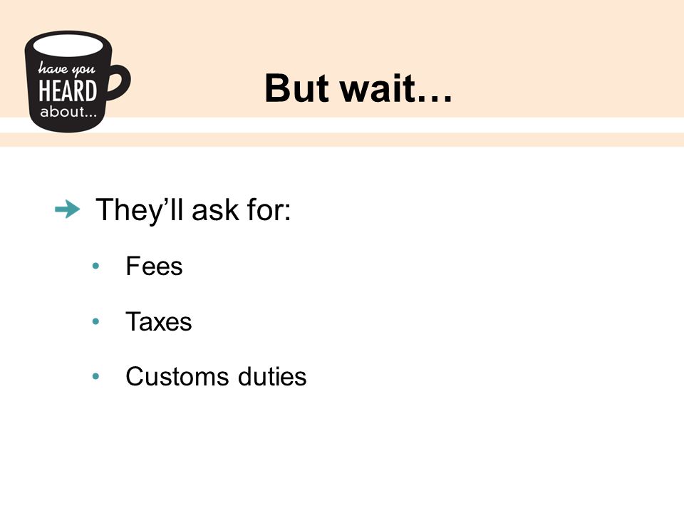 But wait… They’ll ask for: Fees Taxes Customs duties
