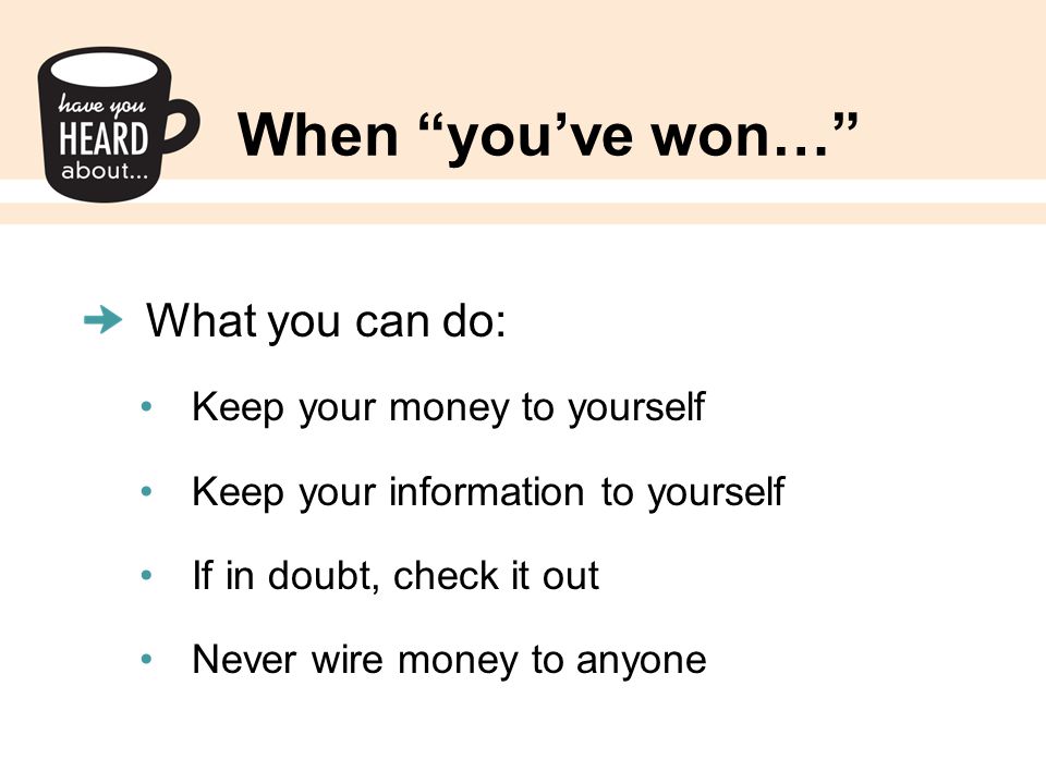 When you’ve won… What you can do: Keep your money to yourself Keep your information to yourself If in doubt, check it out Never wire money to anyone