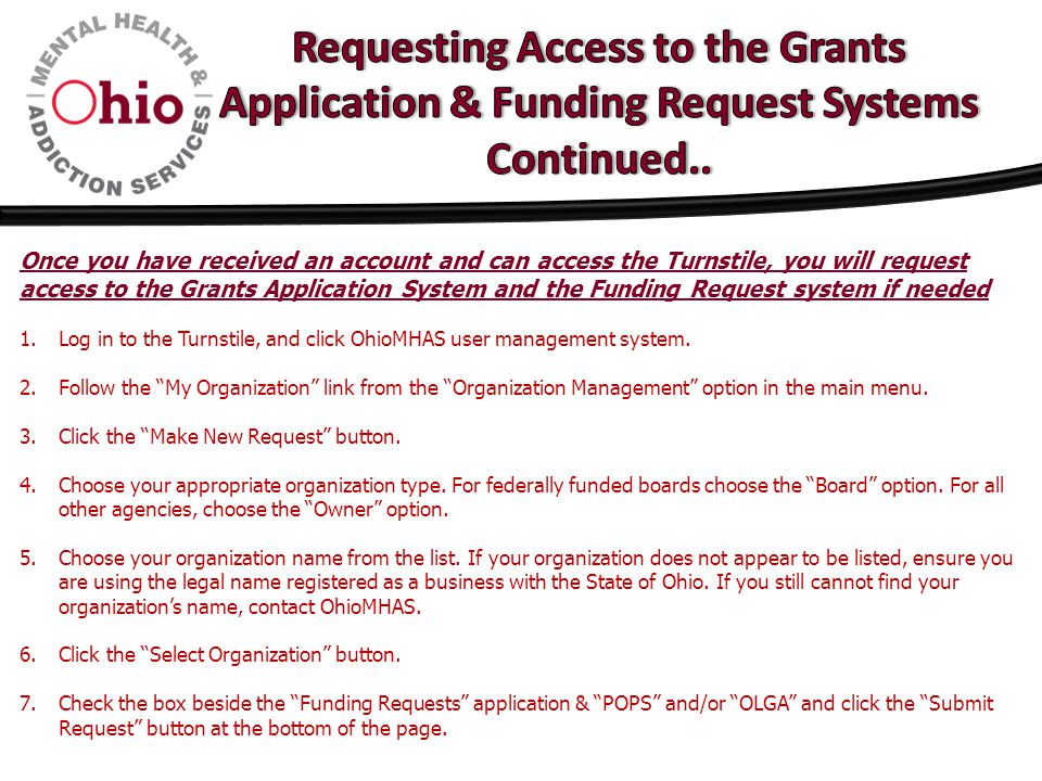 Once you have received an account and can access the Turnstile, you will request access to the Grants Application System and the Funding Request system if needed 1.Log in to the Turnstile, and click OhioMHAS user management system.