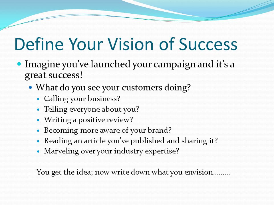 Define Your Vision of Success Imagine you’ve launched your campaign and it’s a great success.