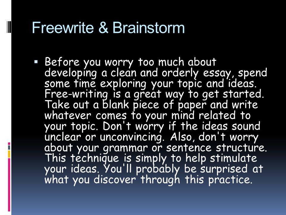 Freewrite & Brainstorm  Before you worry too much about developing a clean and orderly essay, spend some time exploring your topic and ideas.