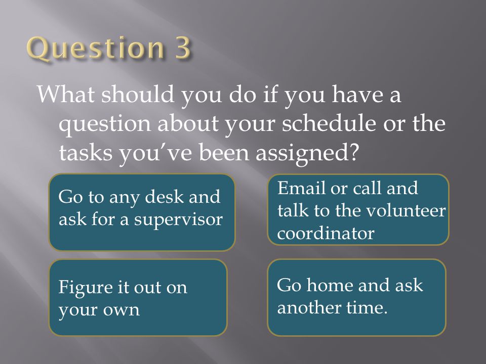 What should you do if you have a question about your schedule or the tasks you’ve been assigned.