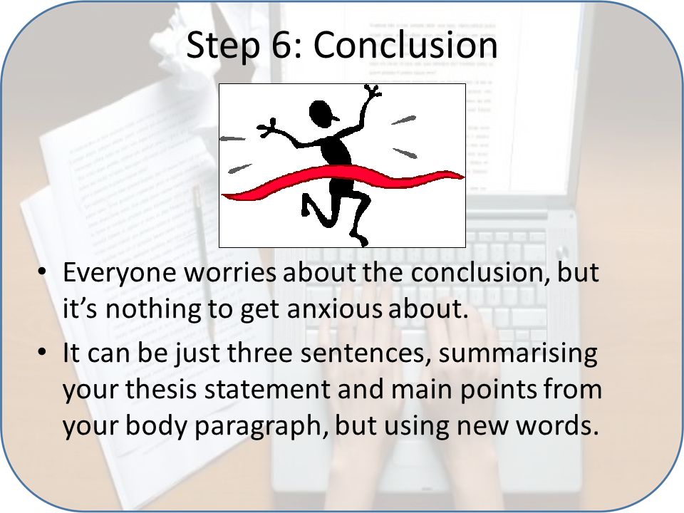 Step 6: Conclusion Everyone worries about the conclusion, but it’s nothing to get anxious about.