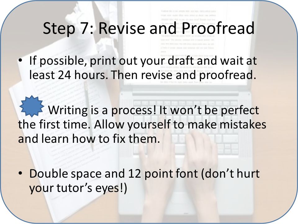 Step 7: Revise and Proofread If possible, print out your draft and wait at least 24 hours.