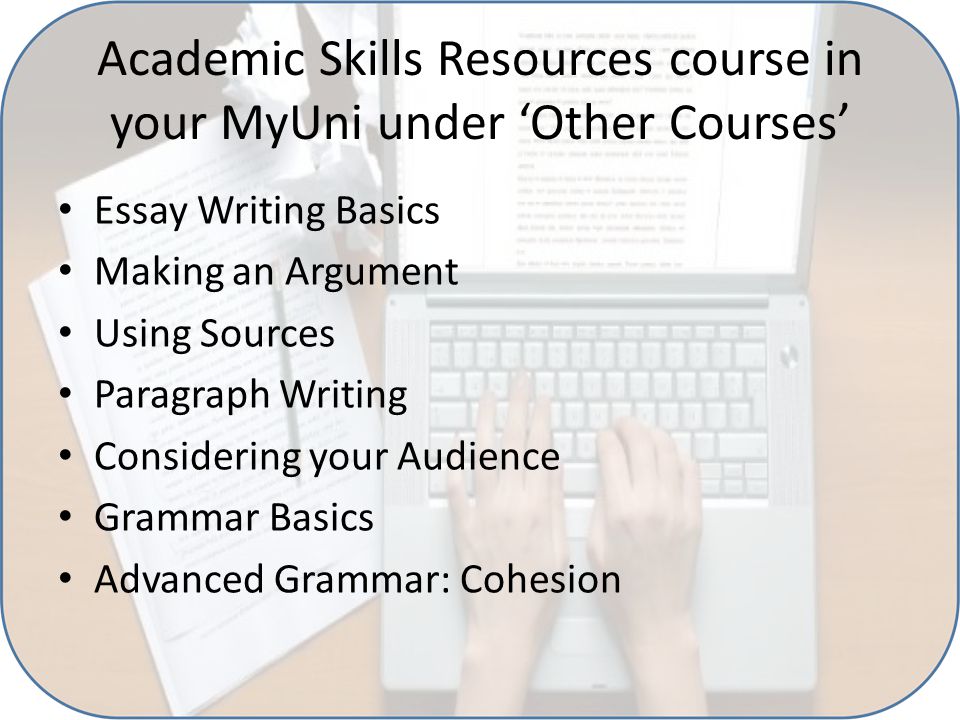 Academic Skills Resources course in your MyUni under ‘Other Courses’ Essay Writing Basics Making an Argument Using Sources Paragraph Writing Considering your Audience Grammar Basics Advanced Grammar: Cohesion
